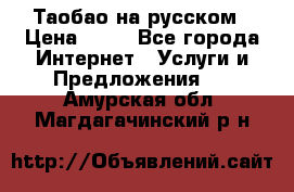 Таобао на русском › Цена ­ 10 - Все города Интернет » Услуги и Предложения   . Амурская обл.,Магдагачинский р-н